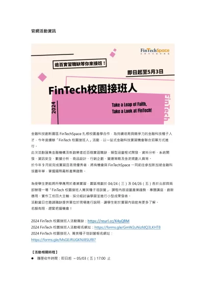 官網活動資訊-金融科技創新園區FinTechSpace扎根校園產學合作，為持續培育具競爭力的金融科技種子人才，今年度續辦「FinTech校園接班人」活動，以一站式金融科技實習機會聯合招募方式進行。