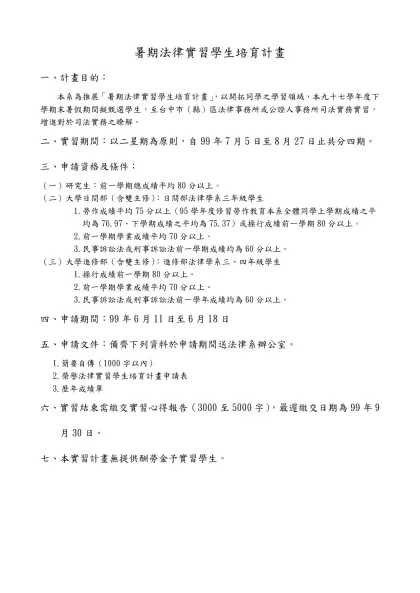榮譽法律實習學生培育計畫-一、計畫目的：本系為推展「暑期法律實習學生培育計畫」，以開拓同學之學習領域，本九十七學年度下學期末暑假期間擬甄選學生，至台中市（縣）區法律事務所或公證人事務所司法實務實習，增