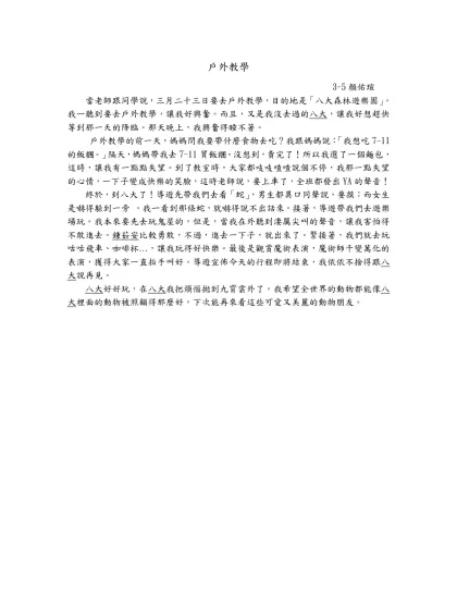 戶外教學- 3-5顏佑瑄 當老師跟同學說，三月二十三日要去戶外教學，目的地是「八大森林遊樂園」。我ㄧ聽到要去戶外教學，讓我好興奮。而且，又是我沒去過的八大，讓我好想趕快等到那一天的降臨。那天晚上，我興