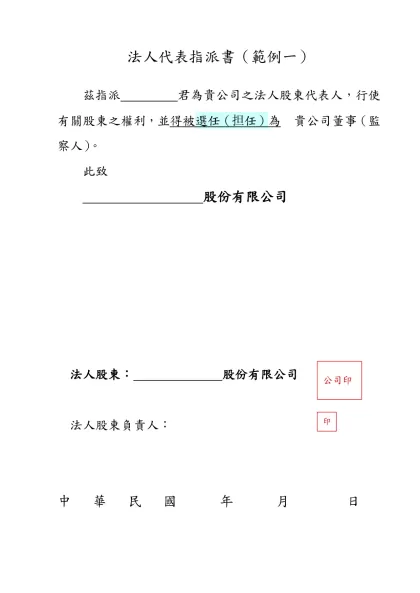 法人代表指派書（範例一）-茲指派 君為貴公司之法人股東代表人，行使有關股東之權利，並得被選任（担任）為 貴公司董事（監察人）。
