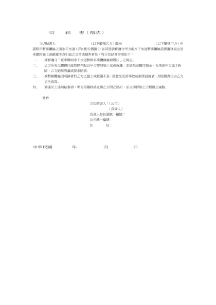 切 結 書（格式）- 立切結書人 （以下簡稱乙方）願向 （以下簡稱甲方）申請租用暫掛纜線之雨水下水道（詳如附位置圖），並同意確實遵守甲方雨水下水道暫掛纜線設置遷移規定及承擔因施工或維護不良引起之災害或