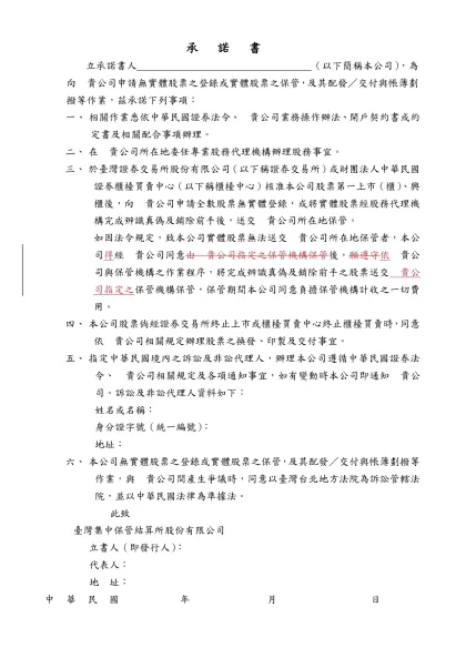 承諾書-立承諾書人 （以下簡稱本公司），為向 貴公司申請無實體股票之登錄或實體股票之保管，及其配發／交付與帳簿劃撥等作業，茲承諾下列事項：