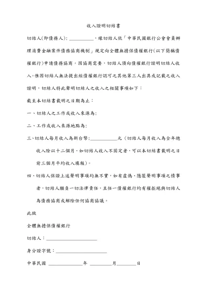 收入證明切結書-切結人(即債務人): __________，緣切結人依「中華民國銀行公會會員辦理消費金融案件債務協商機制」規定向全體無擔保債權銀行(以下簡稱債權銀行)申請債務協商。因協商需要，切結人須