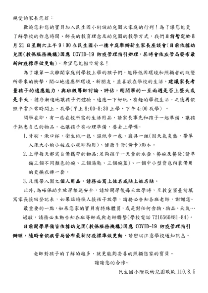 親愛的家長，您好：- 歡迎您和您的寶貝加入民生國小附設幼兒園大家庭的行列！為了讓您能更了解學校的作息時間、師長的教育理念及幼兒園的教學方式，我們目前暫定於8月21日星期六上午9：00在民生國小一樓中庭
