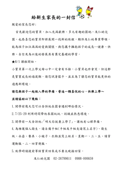 給新生家長的一封信/-親愛的家長您好:首先歡迎您的寶貝，加入充滿歡樂、多元有趣的園地－及仁幼兒園。也恭喜您的寶貝即將展開一段新的旅程，期許及仁的專業帶領，能為孩子加注滿滿的愛與關懷，與您攜手擁抱孩子的