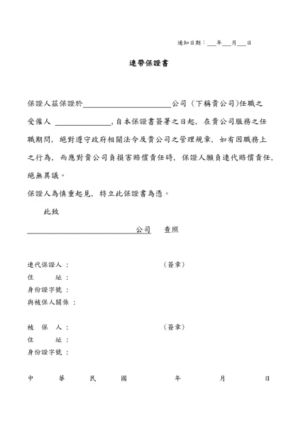 通知日期： 年 月 日-連帶保證書保證人茲保證於 公司 (下稱貴公司)任職之受僱人 ,自本保證書簽署之日起, 在貴公司服務之任職期問, 絕對遵守政府相關法令及貴公司之管理規章, 如有因職務上之行為,