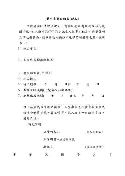 聲明書暨合約書(範本)- 依據廢棄物清理法規定，廢棄物委託處理應經執行機關同意。本人聲明○○○○委託本人從事工程產生總量5噸以下之廢棄物，擬申請進入高雄市環保局所屬焚化廠。說明如下: