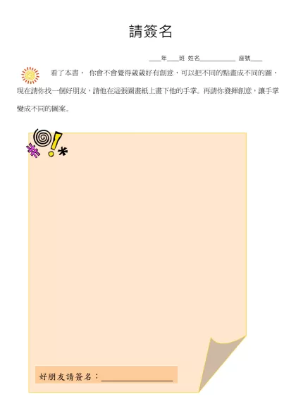 快樂上學去-請簽名- 年 班 姓名 座號 看了本書， 你會不會覺得葳葳好有創意，可以把不同的點畫成不同的圖，現在請你找一個好朋友，請他在這張圖畫紙上畫下他的手掌。再請你發揮創意，讓手掌變成不同的圖案。